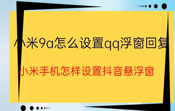 小米9a怎么设置qq浮窗回复 小米手机怎样设置抖音悬浮窗？